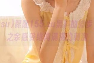 跟随155.su黑料的脚步，收藏之余感受绯闻满满的刺激