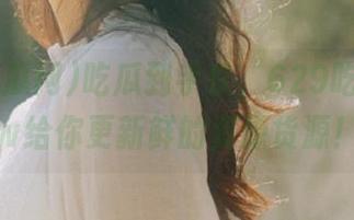 吃瓜到手软，629吃瓜网cgw给你更新鲜的资源货源！