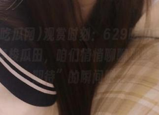观赏时刻：629吃瓜网cgw带你穿梭瓜田，咱们悄悄聊聊那些“令人期待”的瞬间吧。