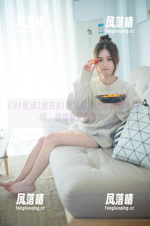 91吃瓜 我在91吃瓜网页上发现的黑料...啊,这想象空间真大!