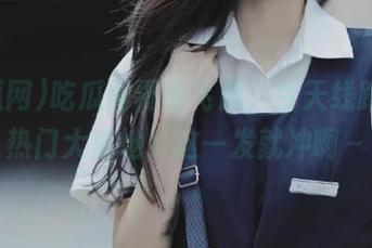 吃瓜网再度飞起，今天线路直达热门大瓜地！这一发就冲啊～