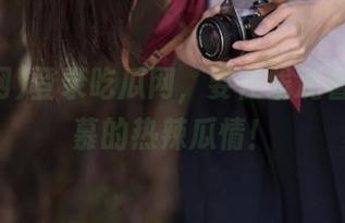登录吃瓜网，要在线观看让人羡慕的热辣瓜情！