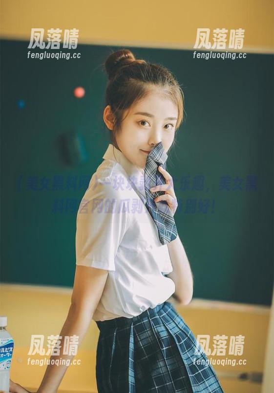 美女黑料网 一块块剥开大乐趣,美女黑料网官网的瓜剥开就特别好!