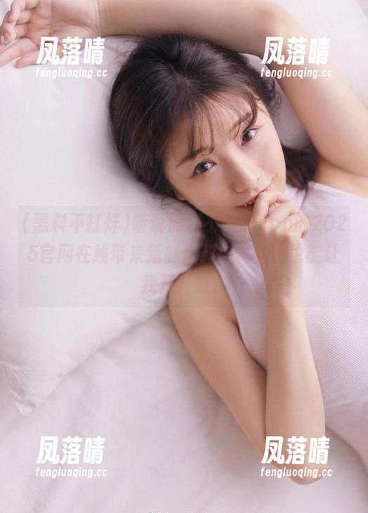 黑料不打烊 听说黑料不打烊app的2025官网在线带来新鲜爆料,真希望也能让我开开眼。