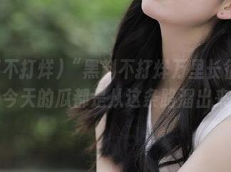 “黑料不打烊万里长征”导航：今天的瓜都是从这条路溜出来的！